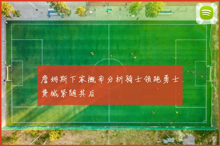 詹姆斯下家概率分析骑士领跑勇士费城紧随其后