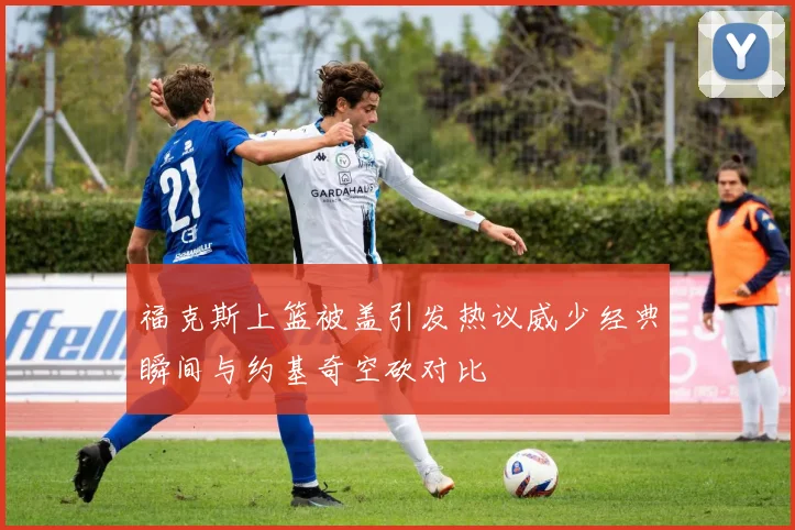 福克斯上篮被盖引发热议威少经典瞬间与约基奇空砍对比