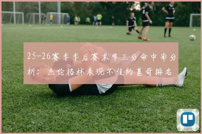 25-26赛季季后赛末节三分命中率分析：杰伦格林表现不佳约基奇排名靠后