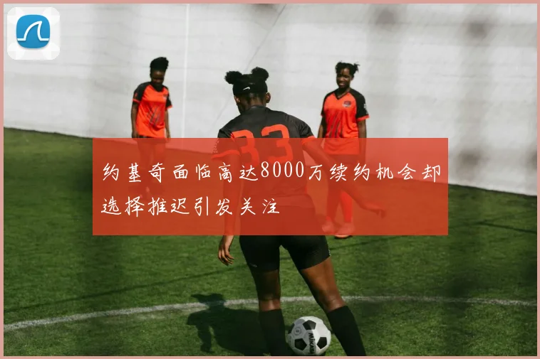 约基奇面临高达8000万续约机会却选择推迟引发关注