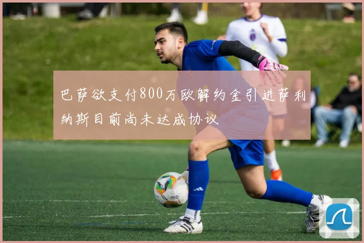 巴萨欲支付800万欧解约金引进萨利纳斯目前尚未达成协议