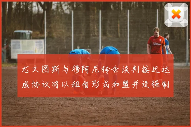 尤文图斯与穆阿尼转会谈判接近达成协议将以租借形式加盟并设强制买断条款