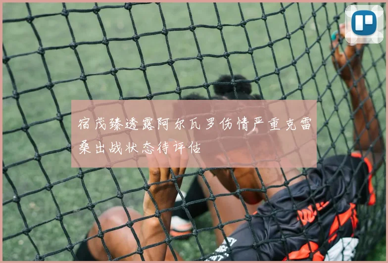 宿茂臻透露阿尔瓦罗伤情严重克雷桑出战状态待评估