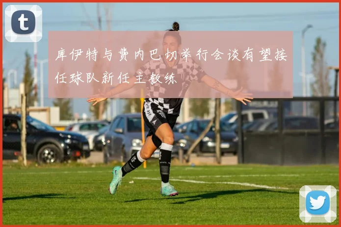 库伊特与费内巴切举行会谈有望接任球队新任主教练